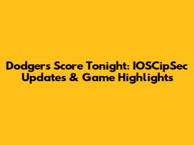 Dodgers Score Tonight: IOSCipSec Updates & Game Highlights