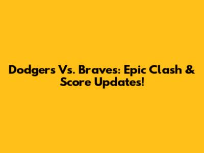 Dodgers Vs. Braves: Epic Clash & Score Updates!