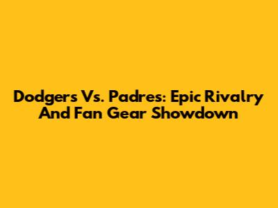 Dodgers Vs. Padres: Epic Rivalry And Fan Gear Showdown