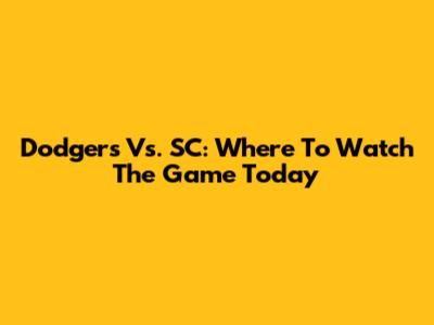 Dodgers Vs. SC: Where To Watch The Game Today