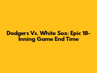 Dodgers Vs. White Sox: Epic 18-Inning Game End Time