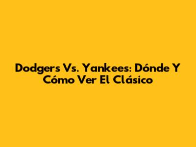Dodgers Vs. Yankees: Dónde Y Cómo Ver El Clásico