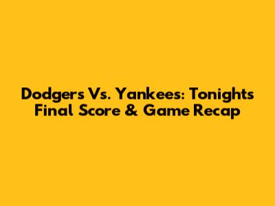 Dodgers Vs. Yankees: Tonight's Final Score & Game Recap