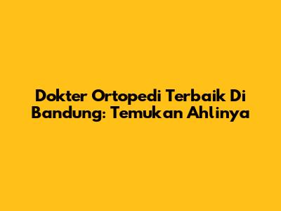 Dokter Ortopedi Terbaik Di Bandung: Temukan Ahlinya