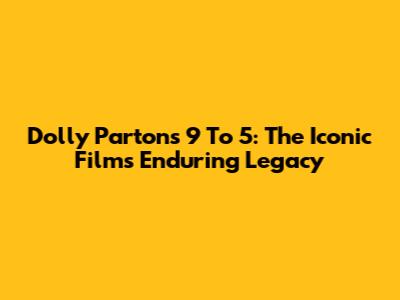Dolly Parton's '9 To 5': The Iconic Film's Enduring Legacy