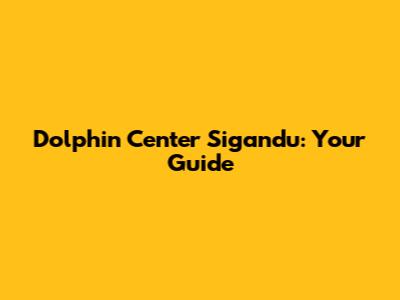 Dolphin Center Sigandu: Your Guide