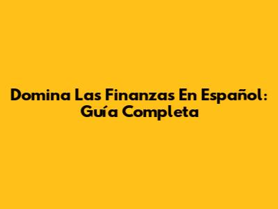 Domina Las Finanzas En Español: Guía Completa