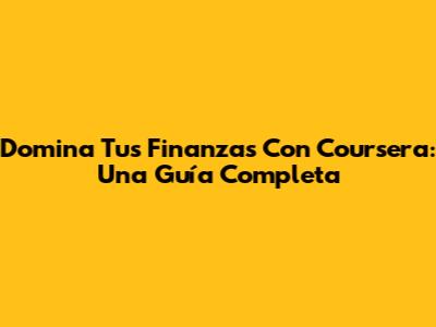 Domina Tus Finanzas Con Coursera: Una Guía Completa