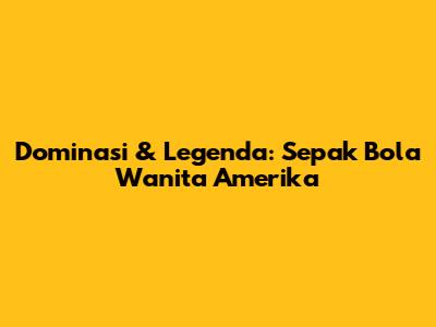 Dominasi & Legenda: Sepak Bola Wanita Amerika