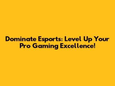Dominate Esports: Level Up Your Pro Gaming Excellence!