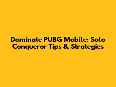 Dominate PUBG Mobile: Solo Conqueror Tips & Strategies