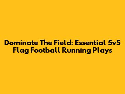 Dominate The Field: Essential 5v5 Flag Football Running Plays