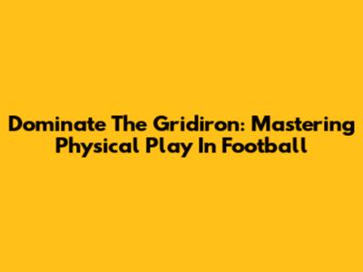 Dominate The Gridiron: Mastering Physical Play In Football