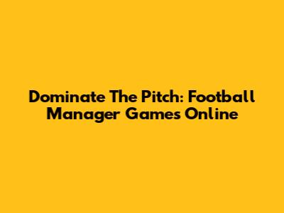 Dominate The Pitch: Football Manager Games Online