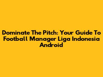Dominate The Pitch: Your Guide To Football Manager Liga Indonesia Android