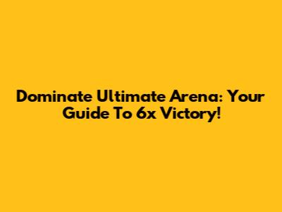 Dominate Ultimate Arena: Your Guide To 6x Victory!
