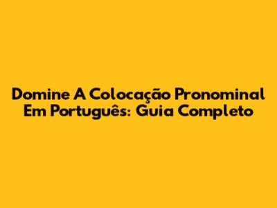 Domine A Colocação Pronominal Em Português: Guia Completo