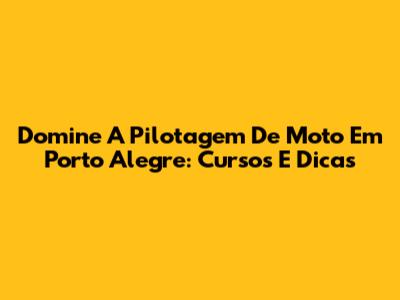 Domine A Pilotagem De Moto Em Porto Alegre: Cursos E Dicas
