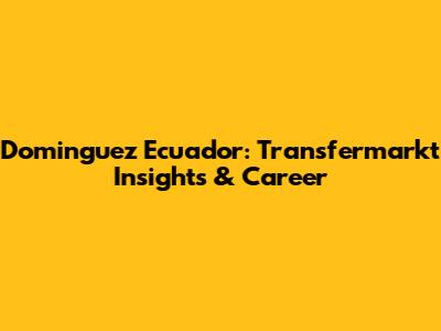 Dominguez Ecuador: Transfermarkt Insights & Career