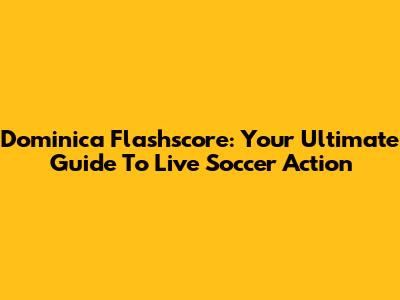 Dominica Flashscore: Your Ultimate Guide To Live Soccer Action