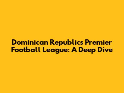 Dominican Republic's Premier Football League: A Deep Dive