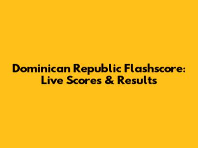Dominican Republic Flashscore: Live Scores & Results