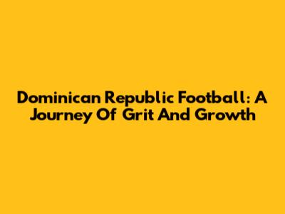 Dominican Republic Football: A Journey Of Grit And Growth