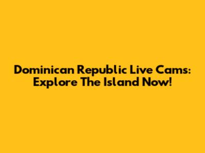 Dominican Republic Live Cams: Explore The Island Now!