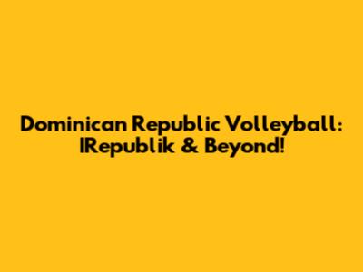 Dominican Republic Volleyball: IRepublik & Beyond!