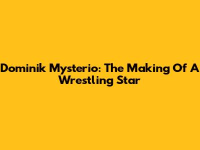 Dominik Mysterio: The Making Of A Wrestling Star