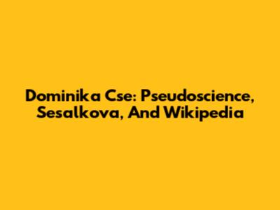 Dominika Cse: Pseudoscience, Sesalkova, And Wikipedia