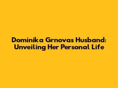 Dominika Grnova's Husband: Unveiling Her Personal Life