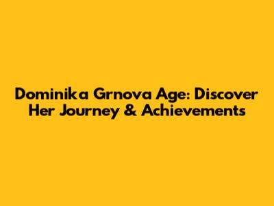 Dominika Grnova Age: Discover Her Journey & Achievements