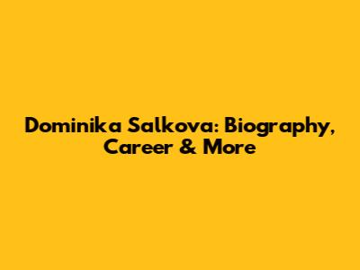 Dominika Salkova: Biography, Career & More