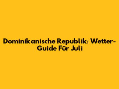 Dominikanische Republik: Wetter-Guide Für Juli
