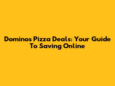 Domino's Pizza Deals: Your Guide To Saving Online