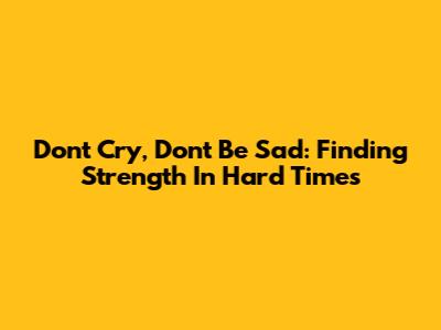 Don't Cry, Don't Be Sad: Finding Strength In Hard Times