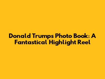 Donald Trump's Photo Book: A Fantastical Highlight Reel