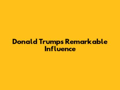 Donald Trump's Remarkable Influence