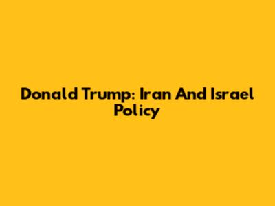 Donald Trump: Iran And Israel Policy