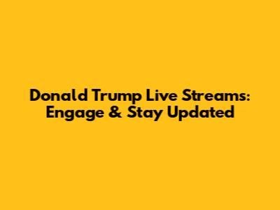 Donald Trump Live Streams: Engage & Stay Updated