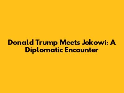 Donald Trump Meets Jokowi: A Diplomatic Encounter