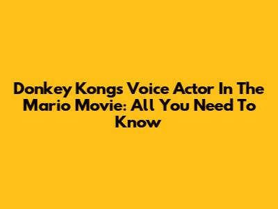 Donkey Kong's Voice Actor In The Mario Movie: All You Need To Know