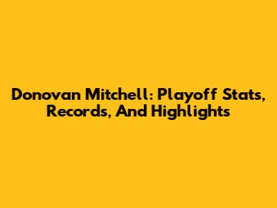 Donovan Mitchell: Playoff Stats, Records, And Highlights