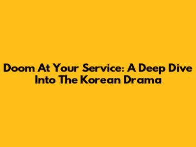 Doom At Your Service: A Deep Dive Into The Korean Drama