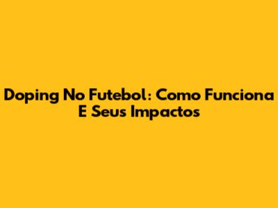 Doping No Futebol: Como Funciona E Seus Impactos