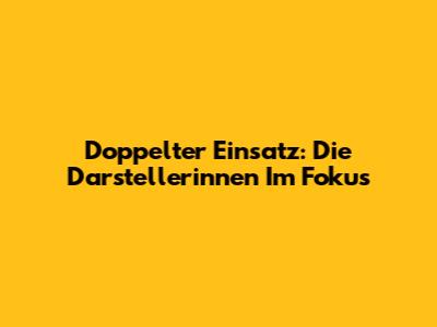 Doppelter Einsatz: Die Darstellerinnen Im Fokus