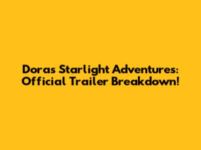 Dora's Starlight Adventures: Official Trailer Breakdown!