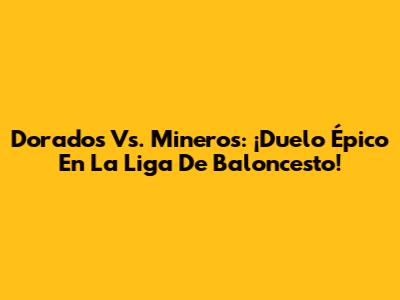 Dorados Vs. Mineros: ¡Duelo Épico En La Liga De Baloncesto!