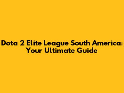 Dota 2 Elite League South America: Your Ultimate Guide